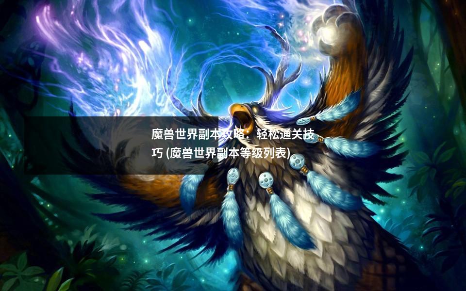 魔兽世界副本攻略:轻松通关技巧 (魔兽世界副本等级列表)