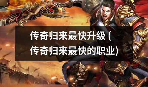 传奇归来最快升级 (传奇归来最快的职业)