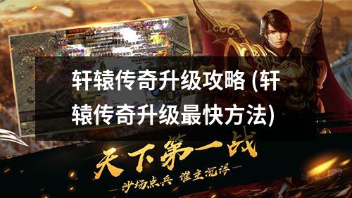 轩辕传奇升级攻略 (轩辕传奇升级最快方法)