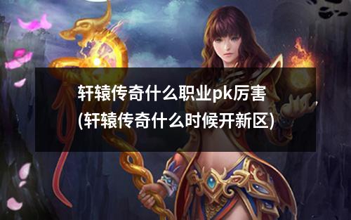 轩辕传奇什么职业pk厉害 (轩辕传奇什么时候开新区)