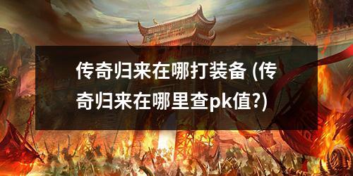 传奇归来在哪打装备 (传奇归来在哪里查pk值?)