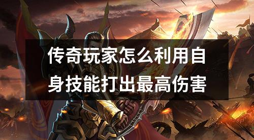 传奇玩家怎么利用自身技能打出最高伤害