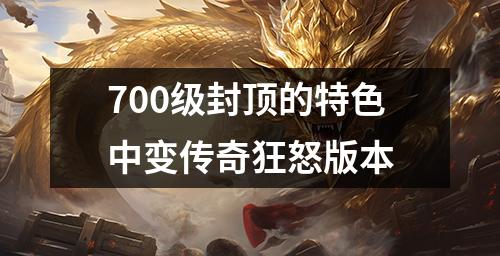 700级封顶的特色中变传奇狂怒版本