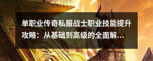单职业传奇私服战士职业技能提升攻略：从基础到高级的全面解析